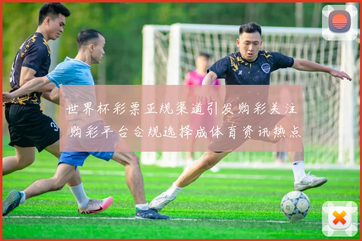 世界杯彩票正规渠道引发购彩关注 购彩平台合规选择成体育资讯热点
