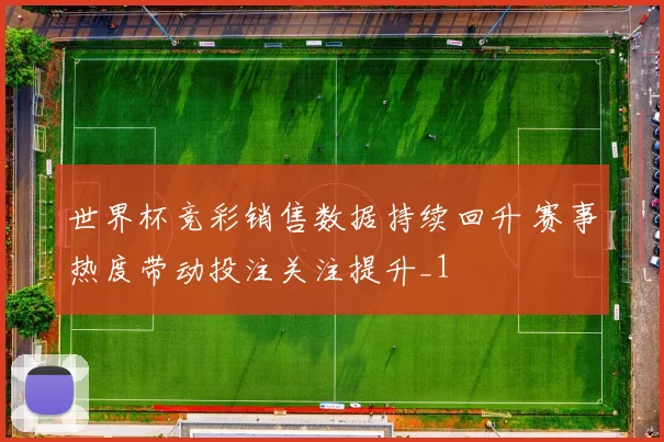 世界杯竞彩销售数据持续回升 赛事热度带动投注关注提升_1
