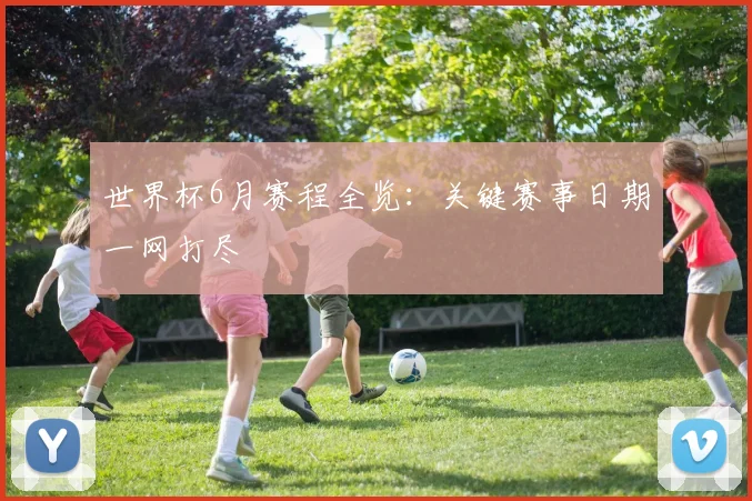 世界杯6月赛程全览：关键赛事日期一网打尽