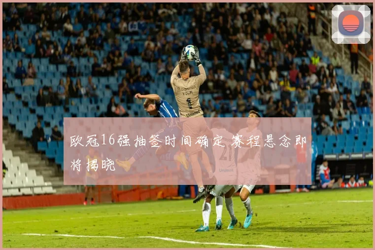 欧冠16强抽签时间确定 赛程悬念即将揭晓